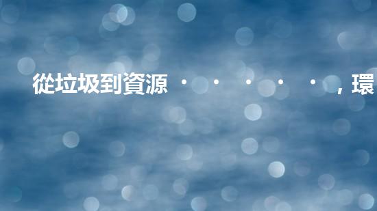 從垃圾到資源，環(huán)保從我做起